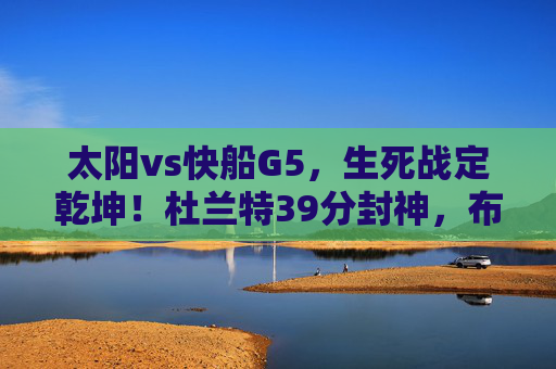 太阳vs快船G5,生死战定乾坤!杜兰特39分封神,布克关键球助队3-2夺赛点,太阳vs快船G5生死战,杜兰特39分封神 布克关键球助队3-2夺赛点 太阳vs快船G5,生死战定乾坤!杜兰特39分封神,布克关键球助队3-2夺赛点,太阳vs快船G5生死战,杜兰特39分封神 布克关键球助队3-2夺赛点
