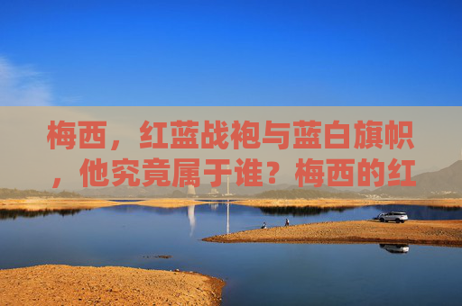 梅西,红蓝战袍与蓝白旗帜,他究竟属于谁?梅西的红蓝战袍与蓝白旗帜,他究竟属于谁? 梅西,红蓝战袍与蓝白旗帜,他究竟属于谁?梅西的红蓝战袍与蓝白旗帜,他究竟属于谁?