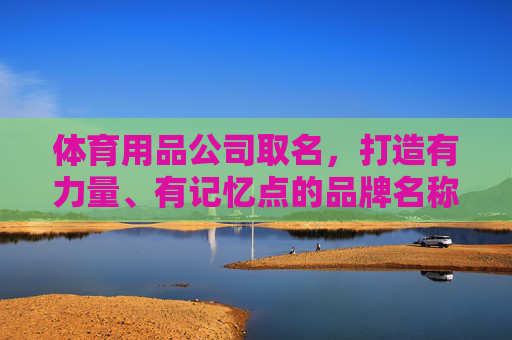 体育用品公司取名,打造有力量、有记忆点的品牌名称,力量记忆点,体育用品品牌命名 体育用品公司取名,打造有力量、有记忆点的品牌名称,力量记忆点,体育用品品牌命名