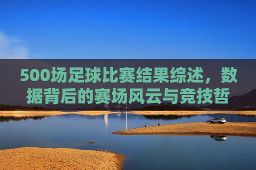 500场足球比赛结果综述,数据背后的赛场风云与竞技哲学,500场足球赛事数据综述,赛场风云与竞技哲学 500场足球比赛结果综述,数据背后的赛场风云与竞技哲学,500场足球赛事数据综述,赛场风云与竞技哲学