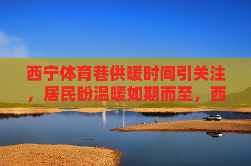 西宁体育巷供暖时间引关注,居民盼温暖如期而至,西宁体育巷供暖时间引关注 居民盼温暖如期而至 西宁体育巷供暖时间引关注,居民盼温暖如期而至,西宁体育巷供暖时间引关注 居民盼温暖如期而至