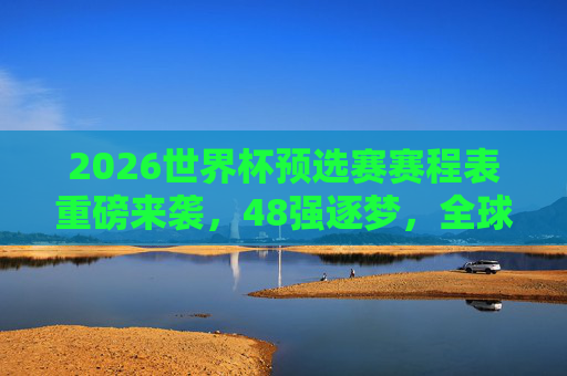 2026世界杯预选赛赛程表重磅来袭,48强逐梦,全球目光聚焦足球盛宴,2026世界杯预选赛赛程表重磅发布 48强逐梦全球聚焦 2026世界杯预选赛赛程表重磅来袭,48强逐梦,全球目光聚焦足球盛宴,2026世界杯预选赛赛程表重磅发布 48强逐梦全球聚焦