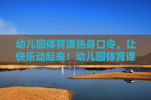 幼儿园体育课热身口令,让快乐动起来!幼儿园体育课热身口令,快乐动起来! 幼儿园体育课热身口令,让快乐动起来!幼儿园体育课热身口令,快乐动起来!