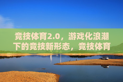 竞技体育2.0,游戏化浪潮下的竞技新形态,竞技体育2.0,游戏化浪潮下的新形态 竞技体育2.0,游戏化浪潮下的竞技新形态,竞技体育2.0,游戏化浪潮下的新形态
