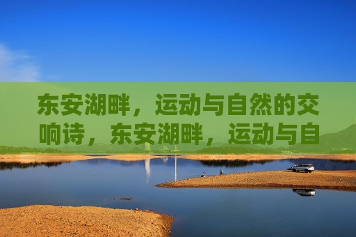 东安湖畔,运动与自然的交响诗,东安湖畔,运动与自然的交响诗 东安湖畔,运动与自然的交响诗,东安湖畔,运动与自然的交响诗
