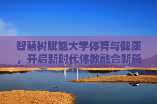 智慧树赋能大学体育与健康,开启新时代体教融合新篇章,智慧树赋能新时代大学体教融合新篇章 智慧树赋能大学体育与健康,开启新时代体教融合新篇章,智慧树赋能新时代大学体教融合新篇章