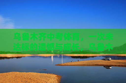 乌鲁木齐中考体育,一次未达标的遗憾与成长,乌鲁木齐中考体育,一次未达标的遗憾与成长 乌鲁木齐中考体育,一次未达标的遗憾与成长,乌鲁木齐中考体育,一次未达标的遗憾与成长
