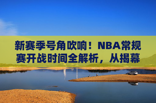 新赛季号角吹响!NBA常规赛开战时间全解析,从揭幕战到赛程安排,一文读懂你的观赛指南,NBA常规赛开战时间全解析,从揭幕战到赛程安排,一文读懂观赛指南 新赛季号角吹响!NBA常规赛开战时间全解析,从揭幕战到赛程安排,一文读懂你的观赛指南,NBA常规赛开战时间全解析,从揭幕战到赛程安排,一文读懂观赛指南