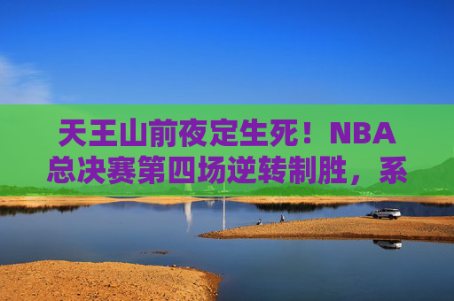 天王山前夜定生死!NBA总决赛第四场逆转制胜,系列赛悬念再起,天王山前夜定生死!NBA总决赛第四场逆转制胜悬念再起 天王山前夜定生死!NBA总决赛第四场逆转制胜,系列赛悬念再起,天王山前夜定生死!NBA总决赛第四场逆转制胜悬念再起