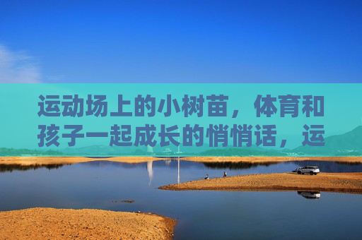 运动场上的小树苗，体育和孩子一起成长的悄悄话，运动场上的小树苗，体育与孩子共长的悄悄话