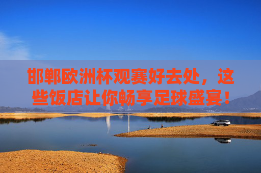 邯郸欧洲杯观赛好去处，这些饭店让你畅享足球盛宴！邯郸欧洲杯观赛好去处，饭店畅享足球盛宴