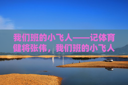 我们班的小飞人——记体育健将张伟,我们班的小飞人 我们班的小飞人——记体育健将张伟,我们班的小飞人