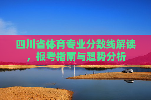 四川省体育专业分数线解读,报考指南与趋势分析 四川省体育专业分数线解读,报考指南与趋势分析