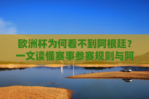 欧洲杯为何看不到阿根廷?一文读懂赛事参赛规则与阿根廷的赛场归属,欧洲杯为何看不到阿根廷?参赛规则与赛场归属解析 欧洲杯为何看不到阿根廷?一文读懂赛事参赛规则与阿根廷的赛场归属,欧洲杯为何看不到阿根廷?参赛规则与赛场归属解析