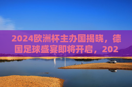 2024欧洲杯主办国揭晓,德国足球盛宴即将开启,2024欧洲杯主办国揭晓 德国足球盛宴启幕 2024欧洲杯主办国揭晓,德国足球盛宴即将开启,2024欧洲杯主办国揭晓 德国足球盛宴启幕