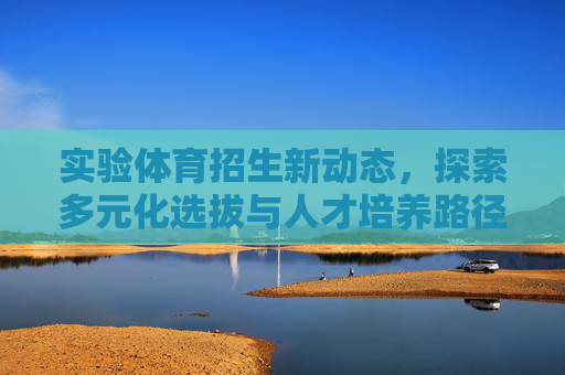 实验体育招生新动态,探索多元化选拔与人才培养路径,实验体育招生新探索,多元化选拔与人才培养路径 实验体育招生新动态,探索多元化选拔与人才培养路径,实验体育招生新探索,多元化选拔与人才培养路径