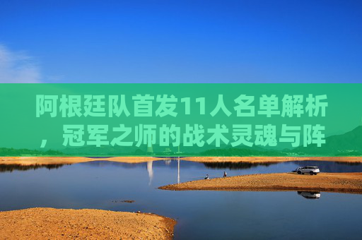 阿根廷队首发11人名单解析,冠军之师的战术灵魂与阵容深度,阿根廷冠军之师首发11人,战术灵魂与阵容深度解析 阿根廷队首发11人名单解析,冠军之师的战术灵魂与阵容深度,阿根廷冠军之师首发11人,战术灵魂与阵容深度解析