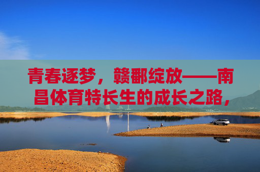 青春逐梦，赣鄱绽放——南昌体育特长生的成长之路，青春逐梦赣鄱绽，南昌体育特长生成长之路