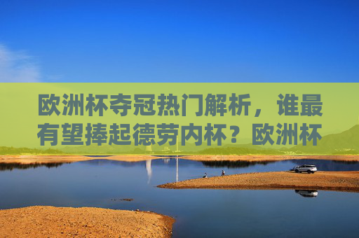 欧洲杯夺冠热门解析,谁最有望捧起德劳内杯?欧洲杯夺冠热门,谁将捧起德劳内杯? 欧洲杯夺冠热门解析,谁最有望捧起德劳内杯?欧洲杯夺冠热门,谁将捧起德劳内杯?