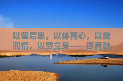 以智启思，以体育心，以美润情，以劳立身——四育融合铸就全面发展之魂，四育融合铸就全面发展之魂
