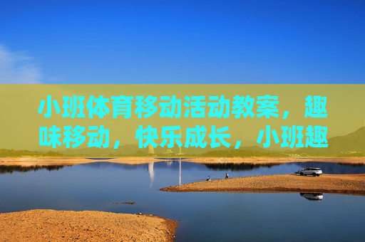 小班体育移动活动教案，趣味移动，快乐成长，小班趣味移动体育教案，快乐成长