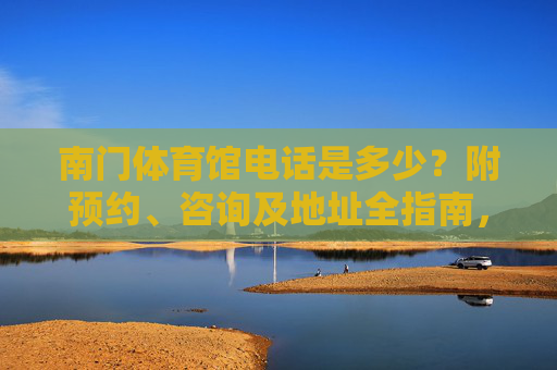 南门体育馆电话是多少?附预约、咨询及地址全指南,南门体育馆电话、预约、咨询及地址全指南 南门体育馆电话是多少?附预约、咨询及地址全指南,南门体育馆电话、预约、咨询及地址全指南