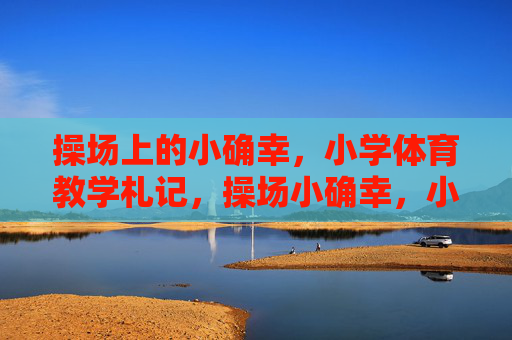 操场上的小确幸,小学体育教学札记,操场小确幸,小学体育教学札记 操场上的小确幸,小学体育教学札记,操场小确幸,小学体育教学札记
