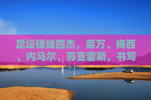足坛锋线四杰,莱万、梅西、内马尔、苏亚雷斯,书写不同维度的传奇,足坛锋线四杰共谱多维传奇 足坛锋线四杰,莱万、梅西、内马尔、苏亚雷斯,书写不同维度的传奇,足坛锋线四杰共谱多维传奇