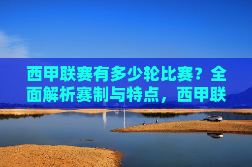 西甲联赛有多少轮比赛?全面解析赛制与特点,西甲联赛轮次及赛制特点解析 西甲联赛有多少轮比赛?全面解析赛制与特点,西甲联赛轮次及赛制特点解析