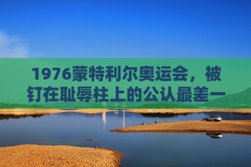 1976蒙特利尔奥运会，被钉在耻辱柱上的公认最差一届，1976蒙特利尔奥运会，被钉在耻辱柱上的最差一届