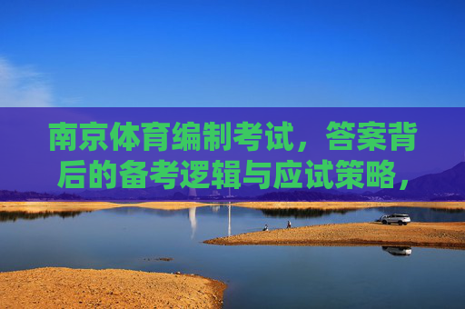 南京体育编制考试,答案背后的备考逻辑与应试策略,南京体育编制考试,答案背后的备考逻辑与应试策略 南京体育编制考试,答案背后的备考逻辑与应试策略,南京体育编制考试,答案背后的备考逻辑与应试策略