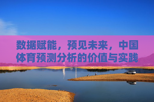 数据赋能,预见未来,中国体育预测分析的价值与实践,数据赋能预见未来,中国体育预测分析的价值与实践 数据赋能,预见未来,中国体育预测分析的价值与实践,数据赋能预见未来,中国体育预测分析的价值与实践