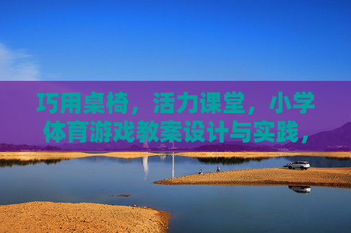 巧用桌椅，活力课堂，小学体育游戏教案设计与实践，桌椅巧用促活力，小学体育游戏教案设计与实践