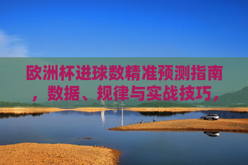 欧洲杯进球数精准预测指南,数据、规律与实战技巧,欧洲杯进球数精准预测,数据、规律与实战技巧 欧洲杯进球数精准预测指南,数据、规律与实战技巧,欧洲杯进球数精准预测,数据、规律与实战技巧