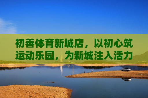 初善体育新城店,以初心筑运动乐园,为新城注入活力,初善体育新城店,初心筑乐园,活力满新城 初善体育新城店,以初心筑运动乐园,为新城注入活力,初善体育新城店,初心筑乐园,活力满新城