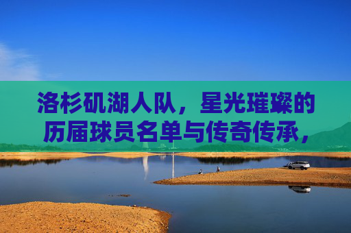 洛杉矶湖人队,星光璀璨的历届球员名单与传奇传承,洛杉矶湖人队,星光璀璨的球员名单与传奇传承 洛杉矶湖人队,星光璀璨的历届球员名单与传奇传承,洛杉矶湖人队,星光璀璨的球员名单与传奇传承