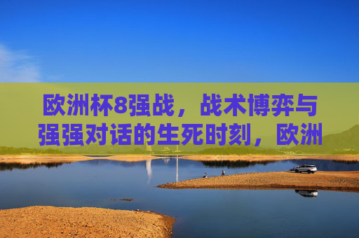欧洲杯8强战,战术博弈与强强对话的生死时刻,欧洲杯8强战,战术博弈与强强对话的生死时刻 欧洲杯8强战,战术博弈与强强对话的生死时刻,欧洲杯8强战,战术博弈与强强对话的生死时刻
