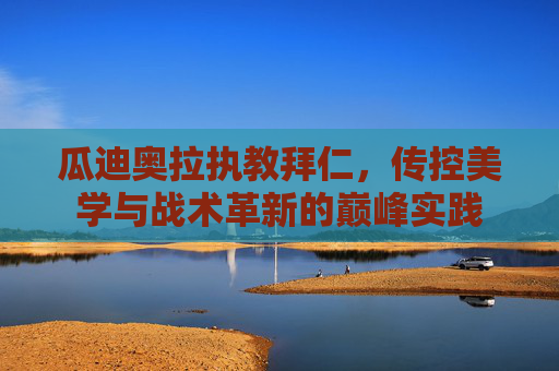 瓜迪奥拉执教拜仁,传控美学与战术革新的巅峰实践 瓜迪奥拉执教拜仁,传控美学与战术革新的巅峰实践