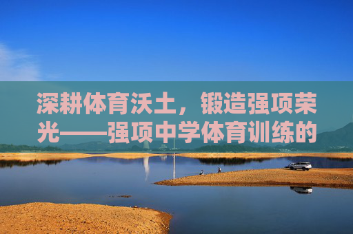 深耕体育沃土,锻造强项荣光——强项中学体育训练的实践与探索,深耕体育沃土 锻造强项荣光——强项中学体育训练实践探索 深耕体育沃土,锻造强项荣光——强项中学体育训练的实践与探索,深耕体育沃土 锻造强项荣光——强项中学体育训练实践探索