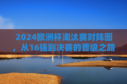 2024欧洲杯淘汰赛对阵图,从16强到决赛的晋级之路,2024欧洲杯淘汰赛对阵图,16强到决赛晋级之路 2024欧洲杯淘汰赛对阵图,从16强到决赛的晋级之路,2024欧洲杯淘汰赛对阵图,16强到决赛晋级之路