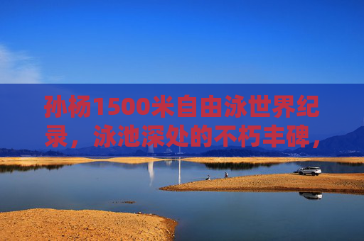 孙杨1500米自由泳世界纪录,泳池深处的不朽丰碑,孙杨1500米自由泳世界纪录,泳池深处的不朽丰碑 孙杨1500米自由泳世界纪录,泳池深处的不朽丰碑,孙杨1500米自由泳世界纪录,泳池深处的不朽丰碑