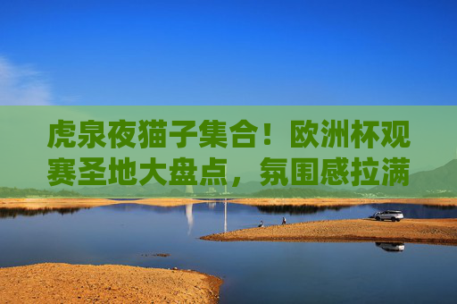 虎泉夜猫子集合!欧洲杯观赛圣地大盘点,氛围感拉满!虎泉夜猫子集合!欧洲杯观赛圣地氛围感拉满 虎泉夜猫子集合!欧洲杯观赛圣地大盘点,氛围感拉满!虎泉夜猫子集合!欧洲杯观赛圣地氛围感拉满