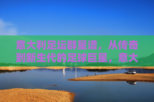 意大利足坛群星谱,从传奇到新生代的足球巨星,意大利足坛群星谱,从传奇到新生代的巨星 意大利足坛群星谱,从传奇到新生代的足球巨星,意大利足坛群星谱,从传奇到新生代的巨星