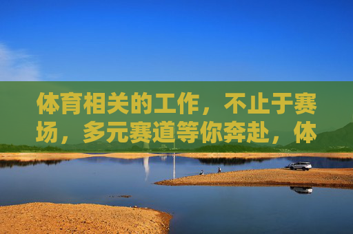 体育相关的工作,不止于赛场,多元赛道等你奔赴,体育工作不止赛场,多元赛道等你奔赴 体育相关的工作,不止于赛场,多元赛道等你奔赴,体育工作不止赛场,多元赛道等你奔赴