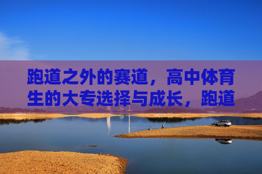跑道之外的赛道,高中体育生的大专选择与成长,跑道之外,高中体育生的大专选择与成长 跑道之外的赛道,高中体育生的大专选择与成长,跑道之外,高中体育生的大专选择与成长