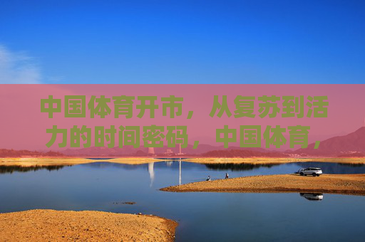 中国体育开市,从复苏到活力的时间密码,中国体育,从复苏到活力的时间密码 中国体育开市,从复苏到活力的时间密码,中国体育,从复苏到活力的时间密码