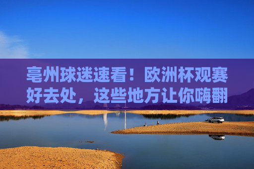 亳州球迷速看!欧洲杯观赛好去处,这些地方让你嗨翻夏夜,亳州球迷看过来!欧洲杯观赛好去处,嗨翻夏夜 亳州球迷速看!欧洲杯观赛好去处,这些地方让你嗨翻夏夜,亳州球迷看过来!欧洲杯观赛好去处,嗨翻夏夜