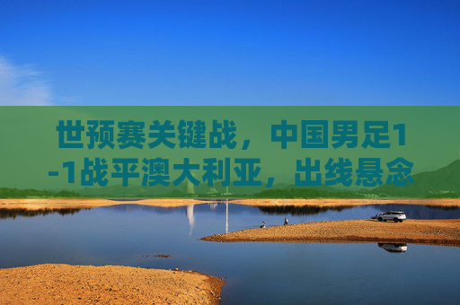 世预赛关键战,中国男足1-1战平澳大利亚,出线悬念仍存,世预赛关键战,中国男足1-1战平澳大利亚,出线悬念仍存 世预赛关键战,中国男足1-1战平澳大利亚,出线悬念仍存,世预赛关键战,中国男足1-1战平澳大利亚,出线悬念仍存
