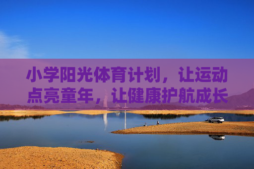 小学阳光体育计划,让运动点亮童年,让健康护航成长,小学阳光体育计划,运动点亮童年,健康护航成长 小学阳光体育计划,让运动点亮童年,让健康护航成长,小学阳光体育计划,运动点亮童年,健康护航成长