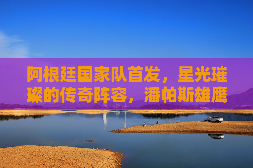 阿根廷国家队首发,星光璀璨的传奇阵容,潘帕斯雄鹰的荣耀集结,潘帕斯雄鹰荣耀集结,星光璀璨的阿根廷传奇首发阵容 阿根廷国家队首发,星光璀璨的传奇阵容,潘帕斯雄鹰的荣耀集结,潘帕斯雄鹰荣耀集结,星光璀璨的阿根廷传奇首发阵容
